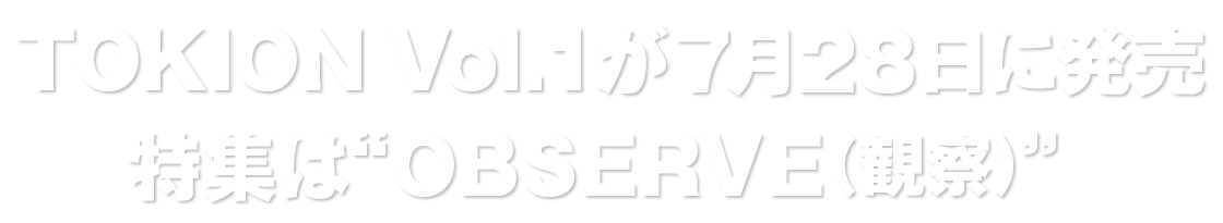 TOKION Vol.1 が7月28日に発売　特集は“OBSERVE（観察）”